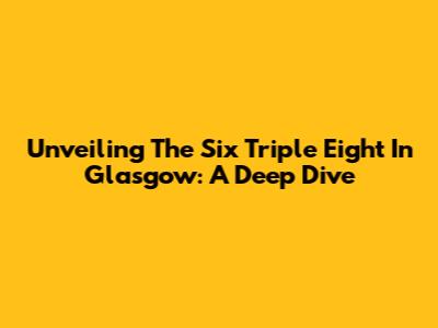 Unveiling The Six Triple Eight In Glasgow: A Deep Dive