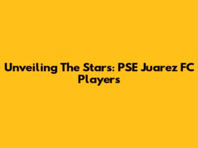 Unveiling The Stars: PSE Juarez FC Players