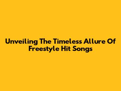 Unveiling The Timeless Allure Of Freestyle Hit Songs