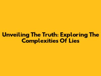 Unveiling The Truth: Exploring The Complexities Of Lies