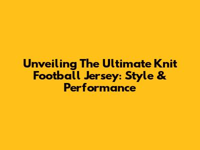 Unveiling The Ultimate Knit Football Jersey: Style & Performance
