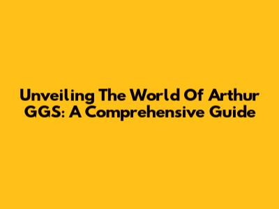 Unveiling The World Of Arthur GGS: A Comprehensive Guide