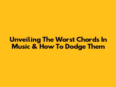 Unveiling The Worst Chords In Music & How To Dodge Them