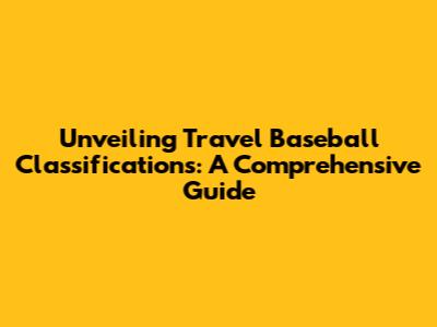 Unveiling Travel Baseball Classifications: A Comprehensive Guide