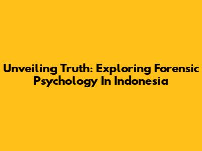 Unveiling Truth: Exploring Forensic Psychology In Indonesia