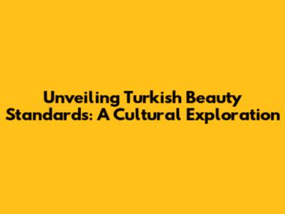 Unveiling Turkish Beauty Standards: A Cultural Exploration