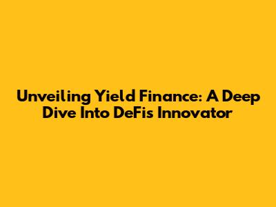 Unveiling Yield Finance: A Deep Dive Into DeFi's Innovator