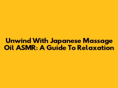 Unwind With Japanese Massage Oil ASMR: A Guide To Relaxation