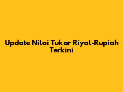 Update Nilai Tukar Riyal-Rupiah Terkini
