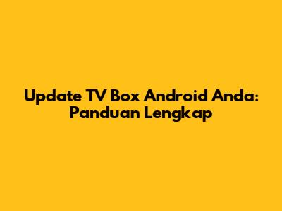 Update TV Box Android Anda: Panduan Lengkap