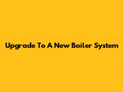Upgrade To A New Boiler System