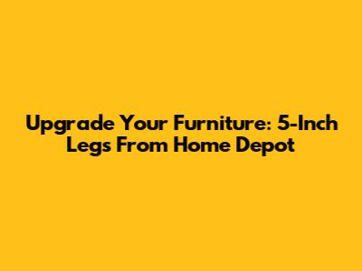 Upgrade Your Furniture: 5-Inch Legs From Home Depot