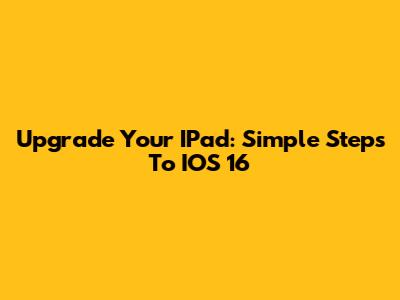 Upgrade Your IPad: Simple Steps To IOS 16