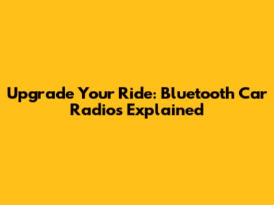 Upgrade Your Ride: Bluetooth Car Radios Explained