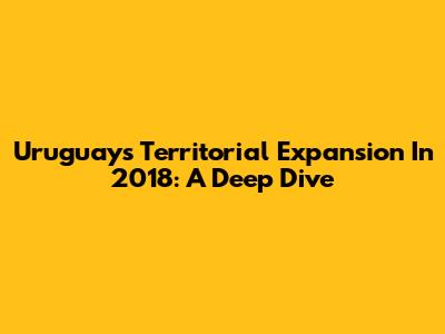 Uruguay's Territorial Expansion In 2018: A Deep Dive