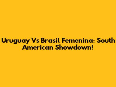 Uruguay Vs Brasil Femenina: South American Showdown!