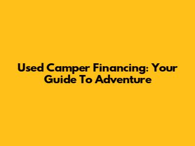Used Camper Financing: Your Guide To Adventure