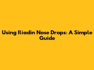 Using Iliadin Nose Drops: A Simple Guide