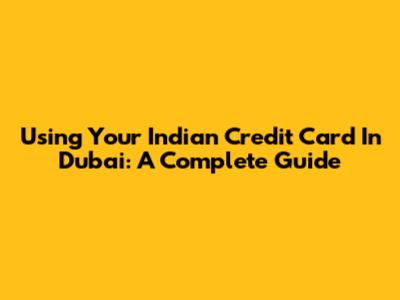 Using Your Indian Credit Card In Dubai: A Complete Guide