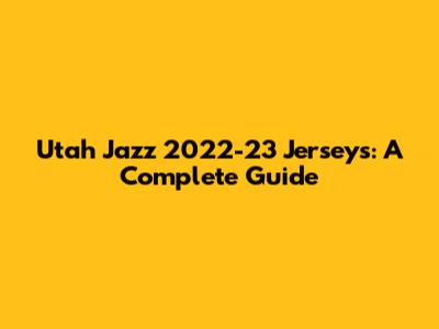 Utah Jazz 2022-23 Jerseys: A Complete Guide