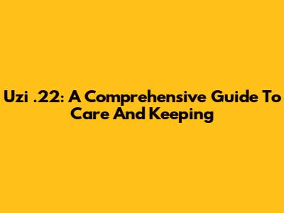 Uzi .22: A Comprehensive Guide To Care And Keeping