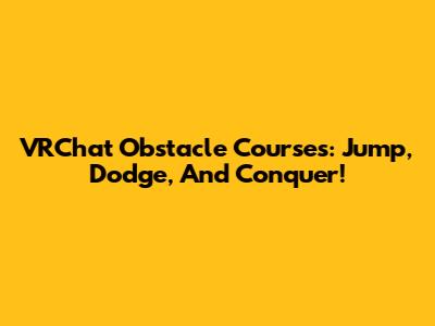 VRChat Obstacle Courses: Jump, Dodge, And Conquer!