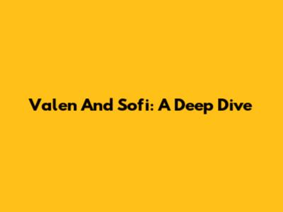 Valen And Sofi: A Deep Dive