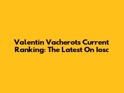 Valentin Vacherot's Current Ranking: The Latest On Iosc