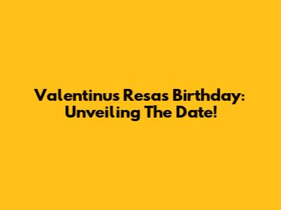 Valentinus Resa's Birthday: Unveiling The Date!