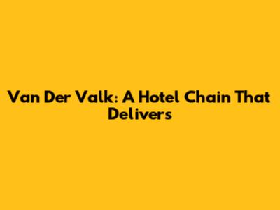 Van Der Valk: A Hotel Chain That Delivers