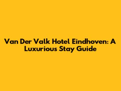 Van Der Valk Hotel Eindhoven: A Luxurious Stay Guide