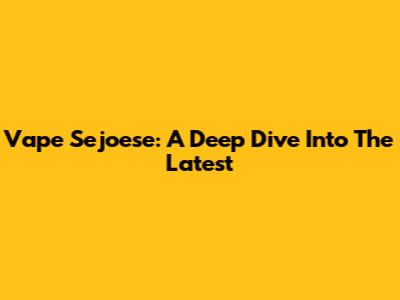 Vape Sejoese: A Deep Dive Into The Latest