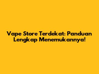 Vape Store Terdekat: Panduan Lengkap Menemukannya!