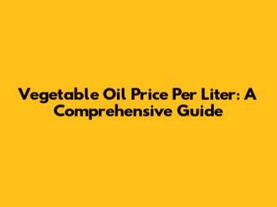 Vegetable Oil Price Per Liter: A Comprehensive Guide
