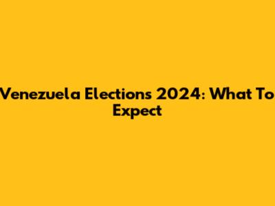 Venezuela Elections 2024: What To Expect
