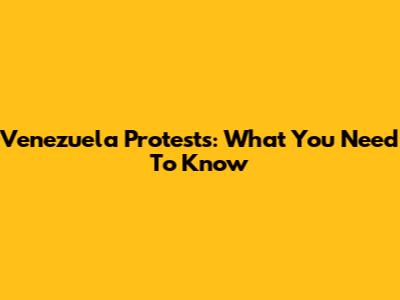 Venezuela Protests: What You Need To Know