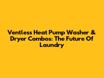 Ventless Heat Pump Washer & Dryer Combos: The Future Of Laundry