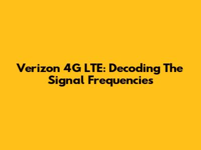 Verizon 4G LTE: Decoding The Signal Frequencies