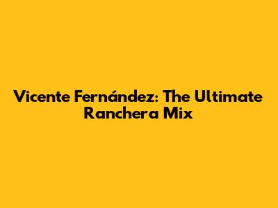 Vicente Fernández: The Ultimate Ranchera Mix