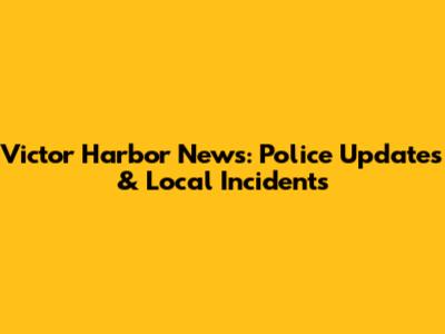 Victor Harbor News: Police Updates & Local Incidents