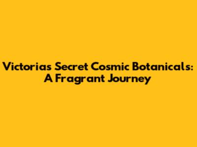 Victoria's Secret Cosmic Botanicals: A Fragrant Journey