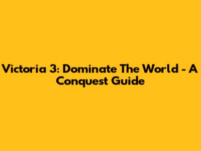 Victoria 3: Dominate The World - A Conquest Guide