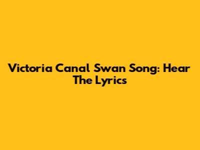 Victoria Canal Swan Song: Hear The Lyrics
