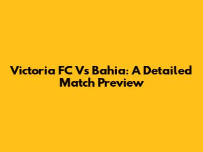 Victoria FC Vs Bahia: A Detailed Match Preview