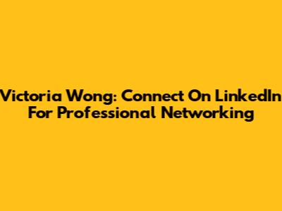 Victoria Wong: Connect On LinkedIn For Professional Networking