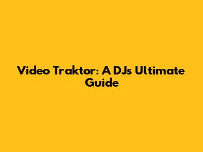 Video Traktor: A DJ's Ultimate Guide