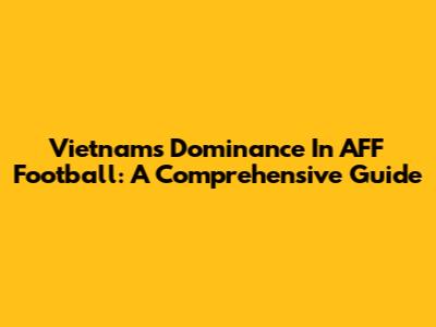 Vietnam's Dominance In AFF Football: A Comprehensive Guide