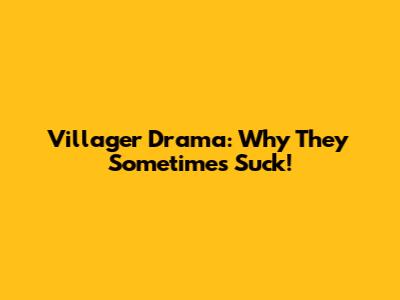 Villager Drama: Why They Sometimes Suck!