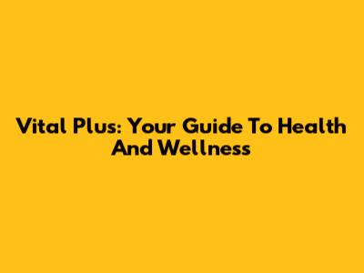 Vital Plus: Your Guide To Health And Wellness