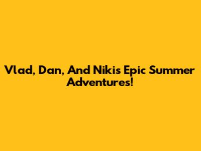 Vlad, Dan, And Niki's Epic Summer Adventures!